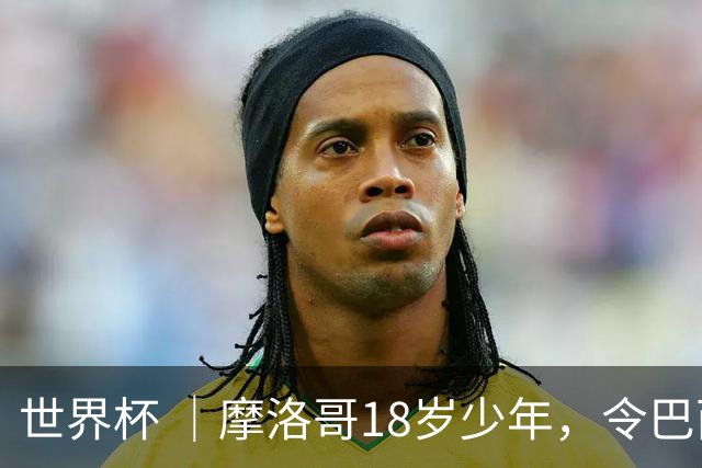 世界杯 ｜摩洛哥18岁少年，令巴西中场尽失锋芒