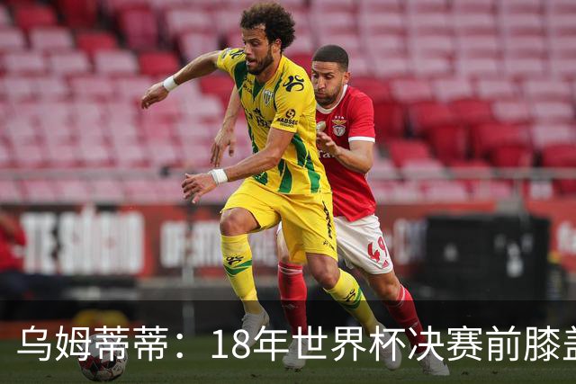 乌姆蒂蒂：18年世界杯决赛前膝盖就受伤了 我根本没时间想它