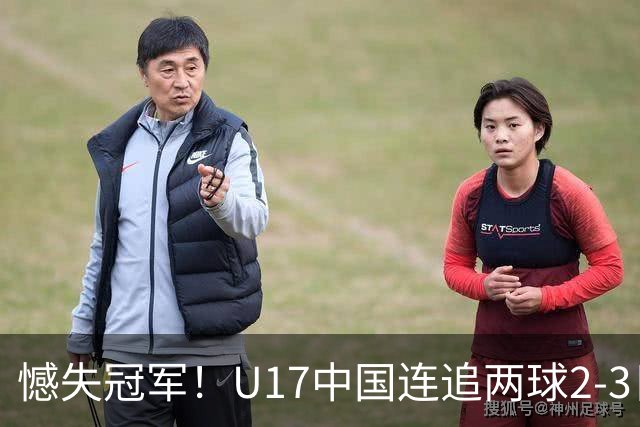 憾失冠军！U17中国连追两球2-3日本 万项破门赵松源替补造点+点射