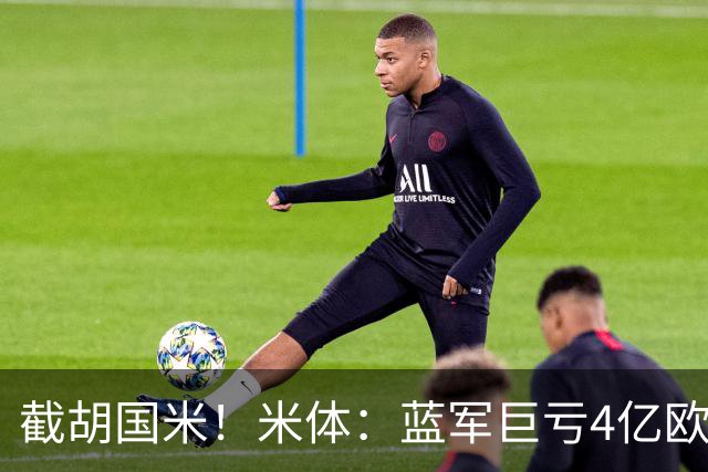 截胡国米！米体：蓝军巨亏4亿欧 面临严格考核，最严重欧战将禁赛