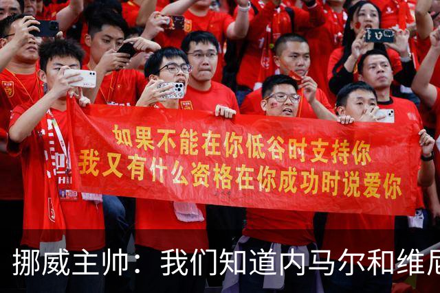 挪威主帅：我们知道内马尔和维尼修斯不喜防守 巴洛贡解禁是污点
