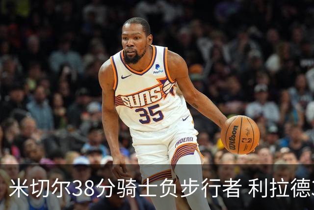 米切尔38分骑士负步行者 利拉德30分雄鹿险胜