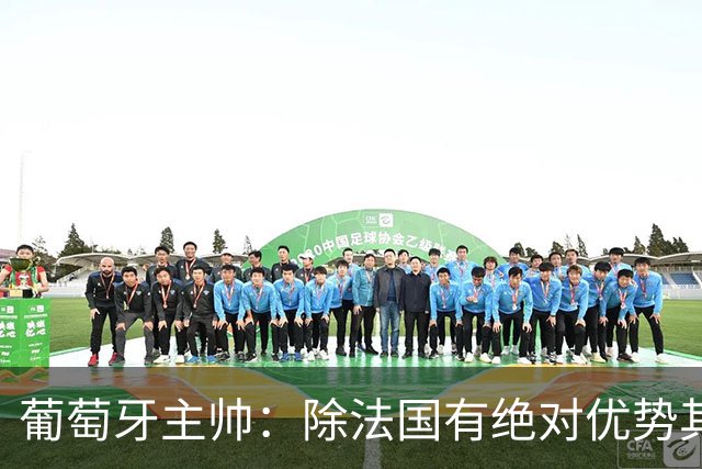 葡萄牙主帅：除法国有绝对优势其他都在毫厘之间 我们不是大热门