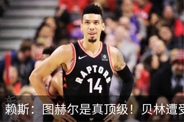 赖斯：图赫尔是真顶级！贝林遭受诸多质疑，但大家都知道他的水准