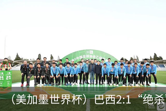 （美加墨世界杯）巴西2:1“绝杀”战胜日本 晋级16强