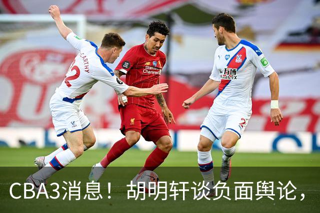 CBA3消息！胡明轩谈负面舆论，张镇麟称赞王哲林，山西新帅非杨鸣！